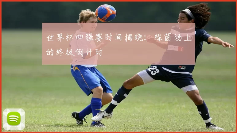 世界杯四强赛时间揭晓:绿茵场上的终极倒计时