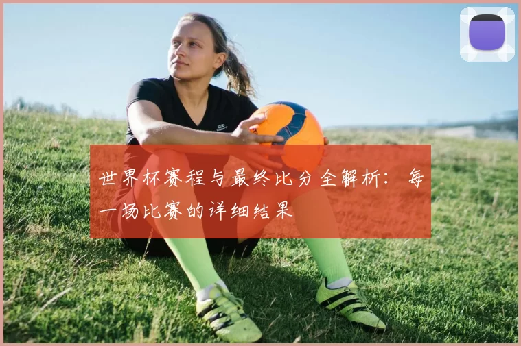 世界杯赛程与最终比分全解析:每一场比赛的详细结果