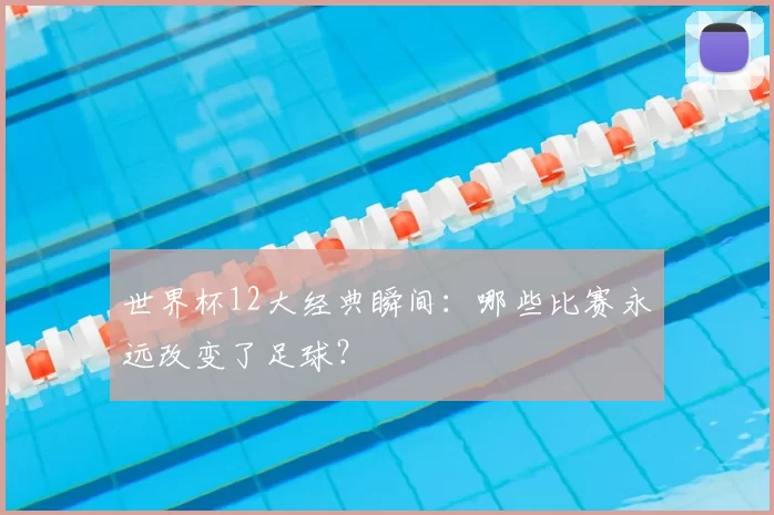 世界杯12大经典瞬间：哪些比赛永远改变了足球？