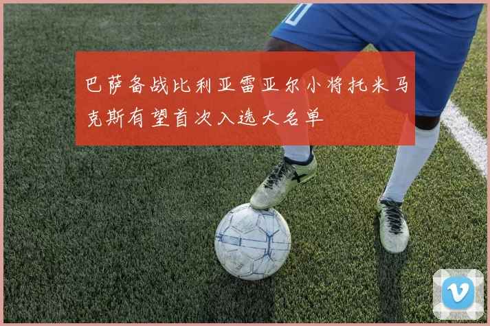 巴萨备战比利亚雷亚尔小将托米马克斯有望首次入选大名单
