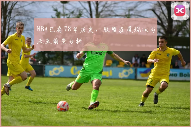 NBA已有78年历史,联盟发展现状与未来前景分析