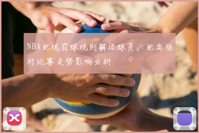 NBA犯规罚球规则解读球员六犯离场对比赛走势影响分析