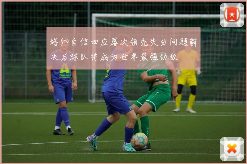 塔帅自信回应屡次领先失分问题解决后球队将成为世界最强劲敌