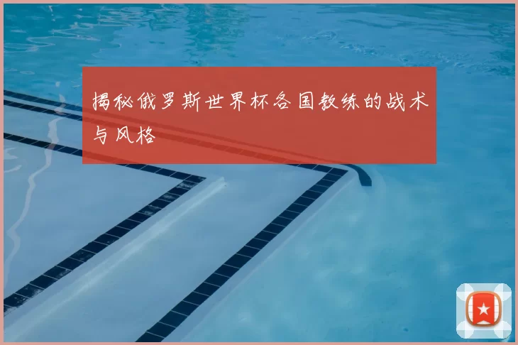 揭秘俄罗斯世界杯各国教练的战术与风格