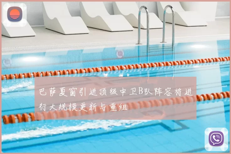 巴萨夏窗引进顶级中卫B队阵容将进行大规模更新与重组