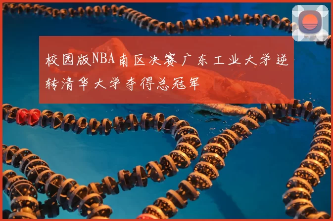 校园版NBA南区决赛广东工业大学逆转清华大学夺得总冠军