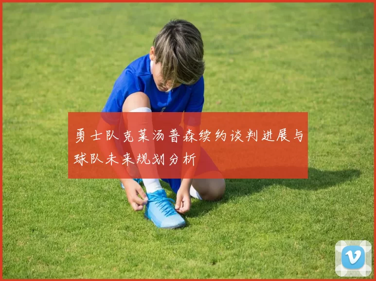 勇士队克莱汤普森续约谈判进展与球队未来规划分析