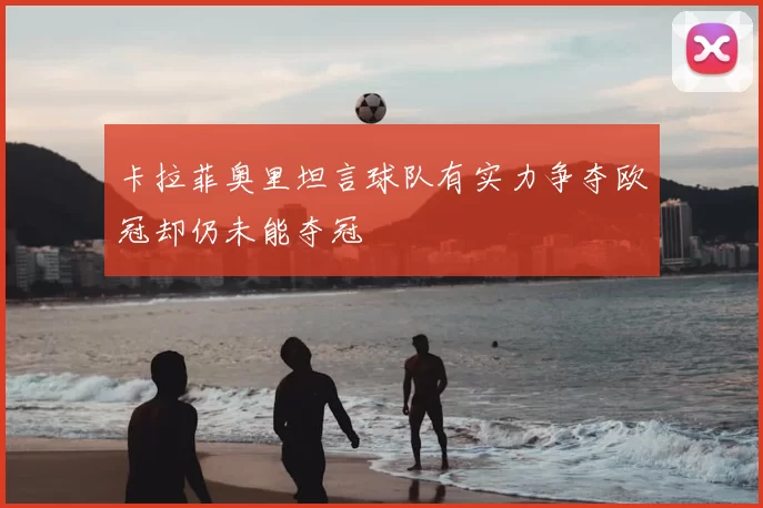 卡拉菲奥里坦言球队有实力争夺欧冠却仍未能夺冠