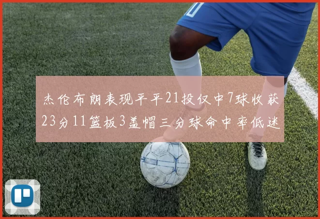 杰伦布朗表现平平21投仅中7球收获23分11篮板3盖帽三分球命中率低迷