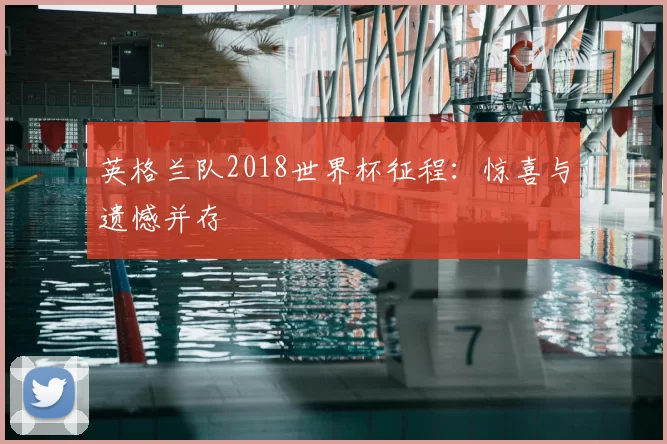 英格兰队2018世界杯征程：惊喜与遗憾并存