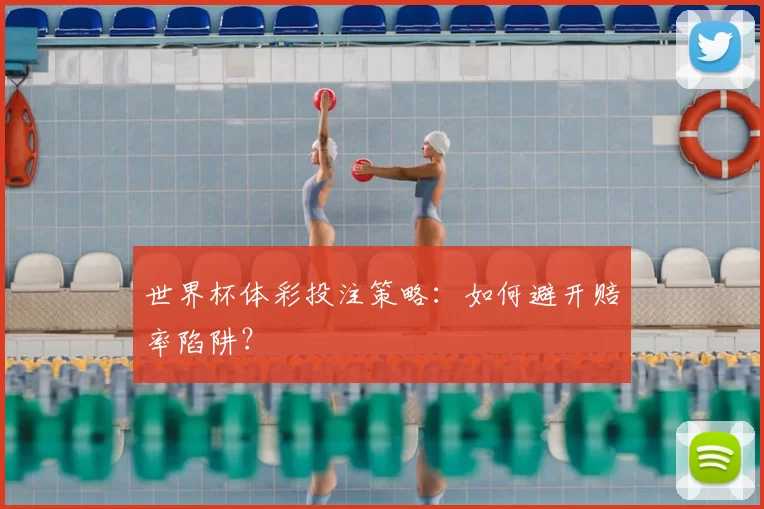 世界杯体彩投注策略:如何避开赔率陷阱?