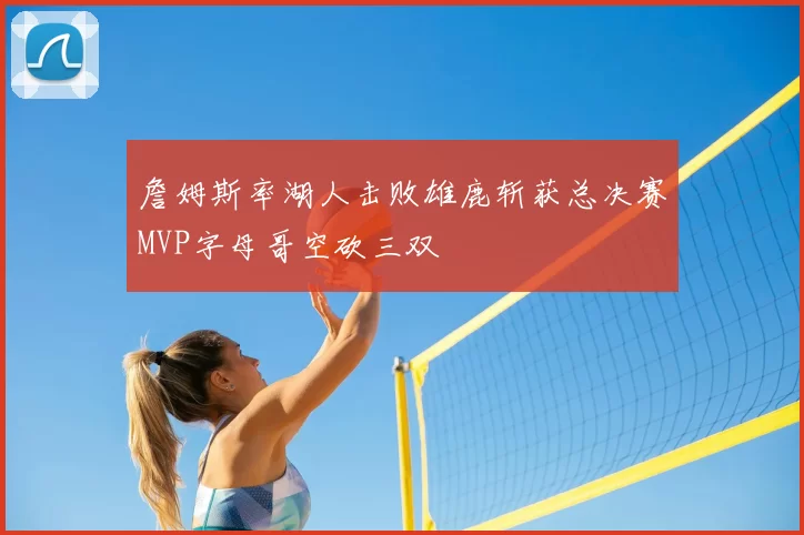 詹姆斯率湖人击败雄鹿斩获总决赛MVP字母哥空砍三双