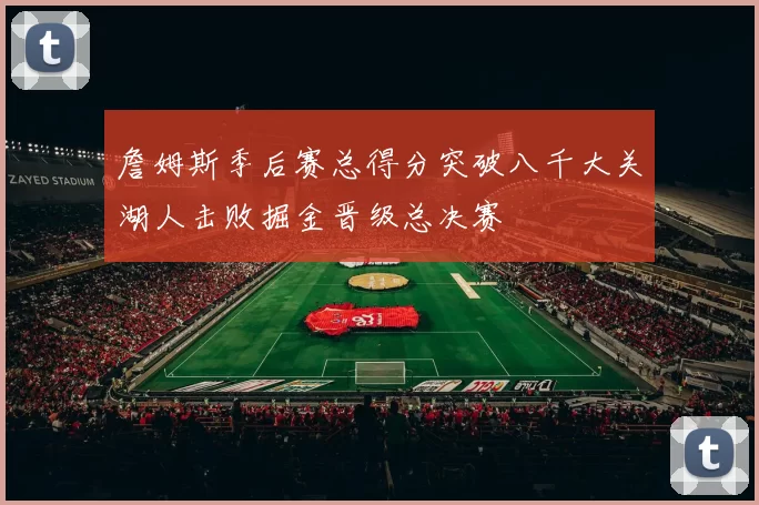 詹姆斯季后赛总得分突破八千大关湖人击败掘金晋级总决赛