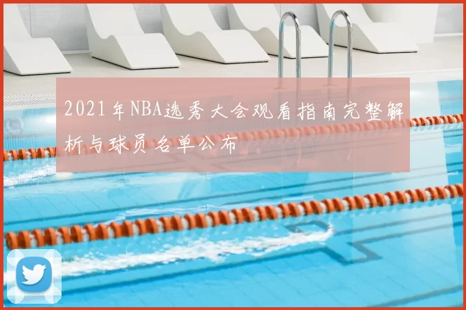 2021年NBA选秀大会观看指南完整解析与球员名单公布