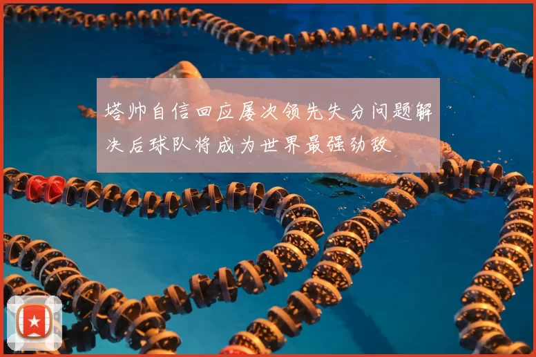 塔帅自信回应屡次领先失分问题解决后球队将成为世界最强劲敌