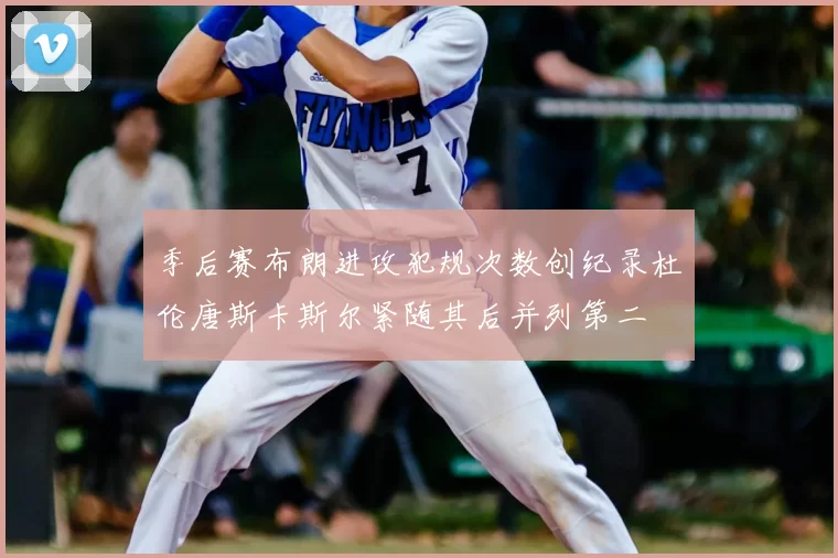 季后赛布朗进攻犯规次数创纪录杜伦唐斯卡斯尔紧随其后并列第二