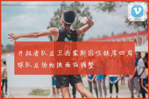 开拓者队后卫西蒙斯因伤缺席四周球队后场轮换面临调整