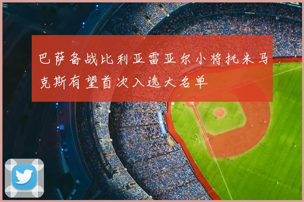 巴萨备战比利亚雷亚尔小将托米马克斯有望首次入选大名单
