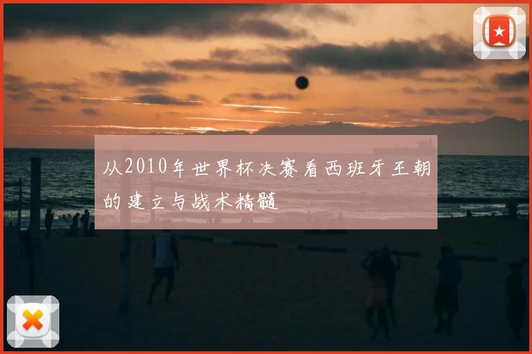 从2010年世界杯决赛看西班牙王朝的建立与战术精髓