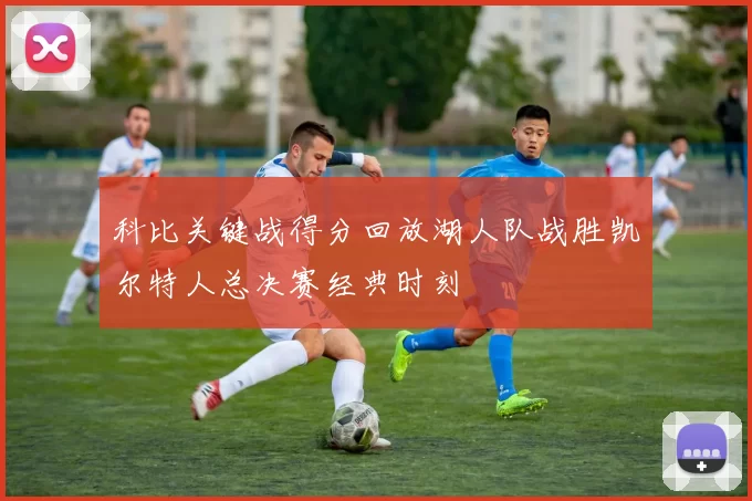 科比关键战得分回放湖人队战胜凯尔特人总决赛经典时刻