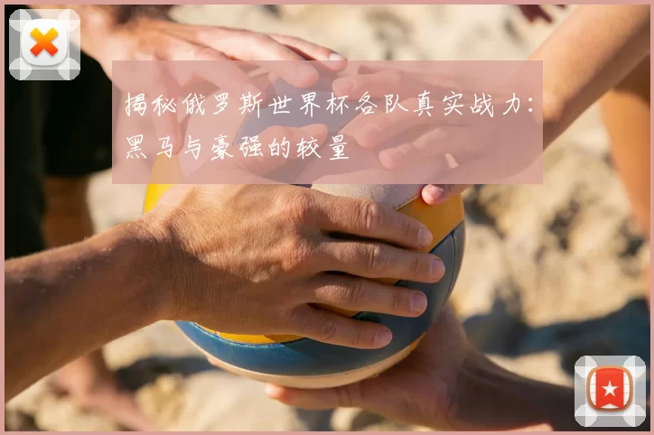 揭秘俄罗斯世界杯各队真实战力:黑马与豪强的较量