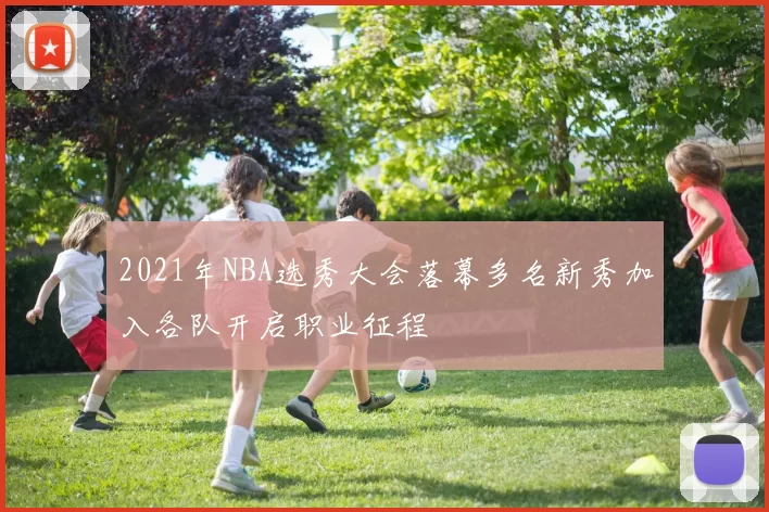 2021年NBA选秀大会落幕多名新秀加入各队开启职业征程
