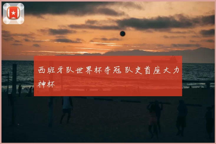 西班牙队世界杯夺冠 队史首座大力神杯
