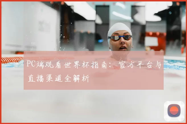 PC端观看世界杯指南：官方平台与直播渠道全解析