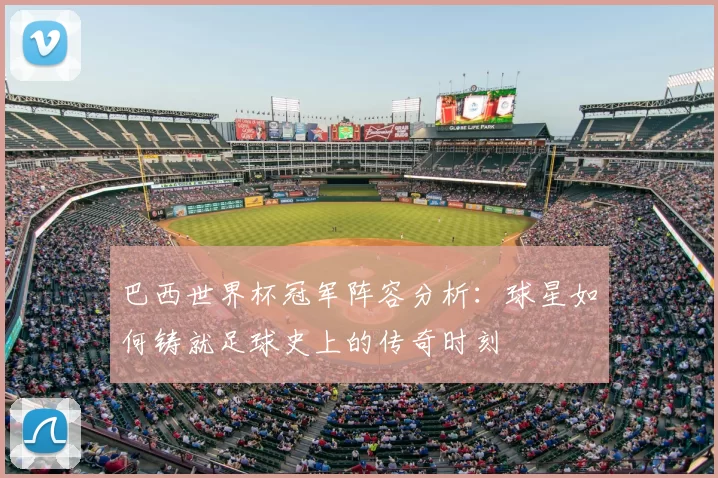 巴西世界杯冠军阵容分析:球星如何铸就足球史上的传奇时刻