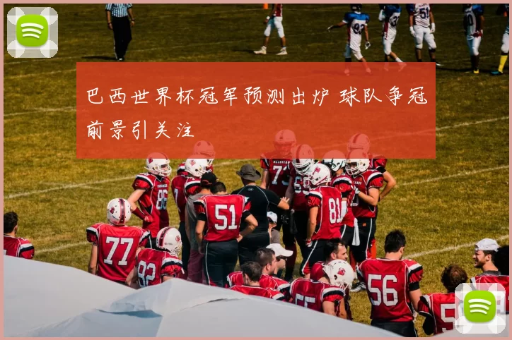 巴西世界杯冠军预测出炉 球队争冠前景引关注