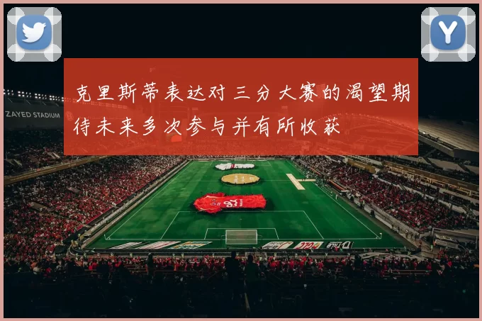 克里斯蒂表达对三分大赛的渴望期待未来多次参与并有所收获