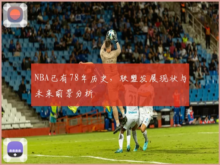 NBA已有78年历史,联盟发展现状与未来前景分析