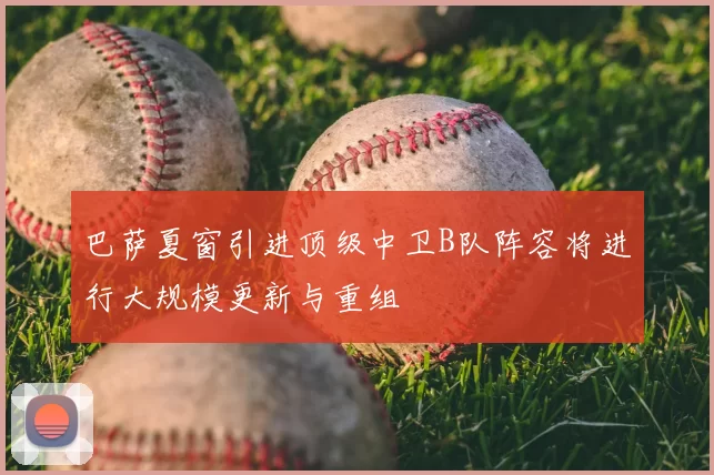 巴萨夏窗引进顶级中卫B队阵容将进行大规模更新与重组