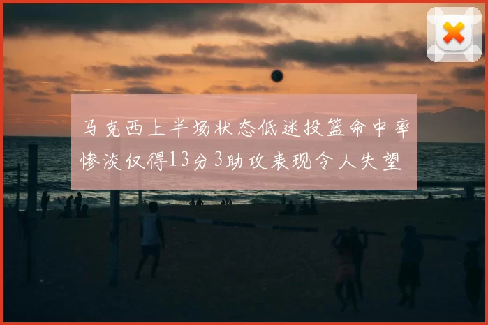 马克西上半场状态低迷投篮命中率惨淡仅得13分3助攻表现令人失望