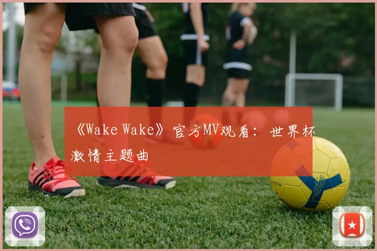 《Wake Wake》官方MV观看:世界杯激情主题曲