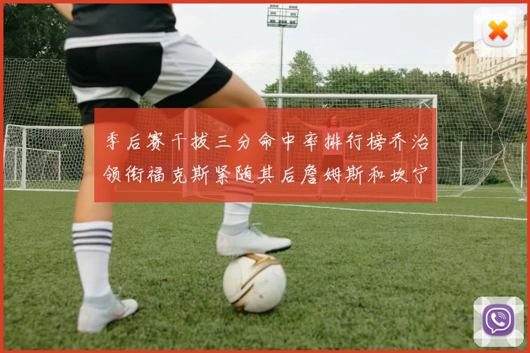 季后赛干拔三分命中率排行榜乔治领衔福克斯紧随其后詹姆斯和坎宁安表现不俗