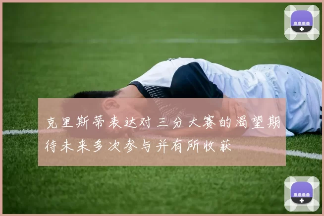 克里斯蒂表达对三分大赛的渴望期待未来多次参与并有所收获