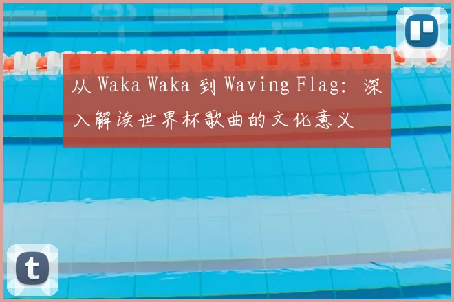 从 Waka Waka 到 Waving Flag:深入解读世界杯歌曲的文化意义