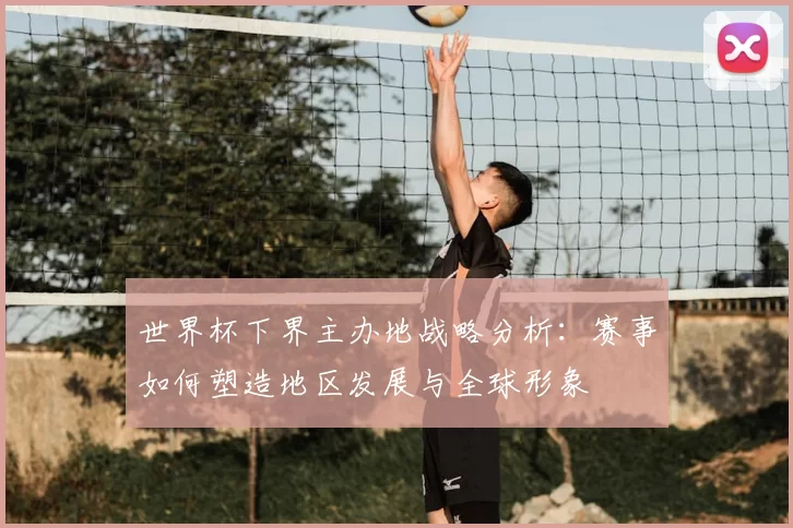 世界杯下界主办地战略分析:赛事如何塑造地区发展与全球形象