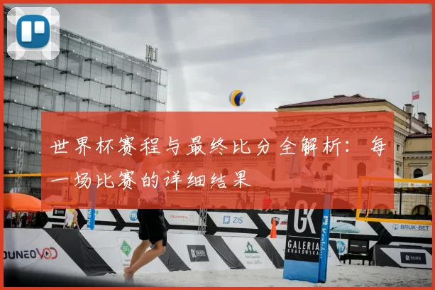 世界杯赛程与最终比分全解析:每一场比赛的详细结果