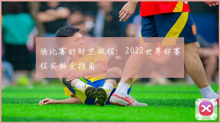 场比赛的时空旅程:2022世界杯赛程安排全指南