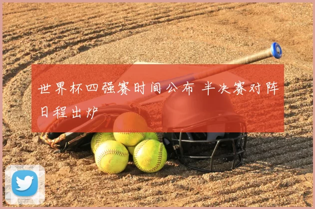 世界杯四强赛时间公布 半决赛对阵日程出炉