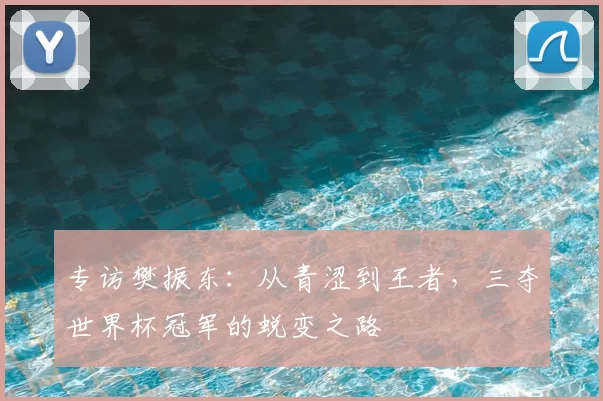 专访樊振东:从青涩到王者,三夺世界杯冠军的蜕变之路