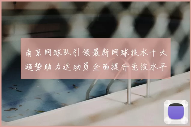 南京网球队引领最新网球技术十大趋势助力运动员全面提升竞技水平