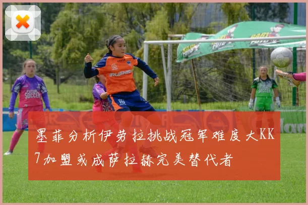 墨菲分析伊劳拉挑战冠军难度大KK7加盟或成萨拉赫完美替代者
