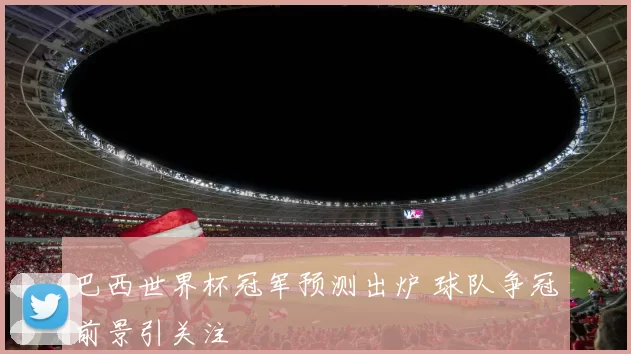 巴西世界杯冠军预测出炉 球队争冠前景引关注