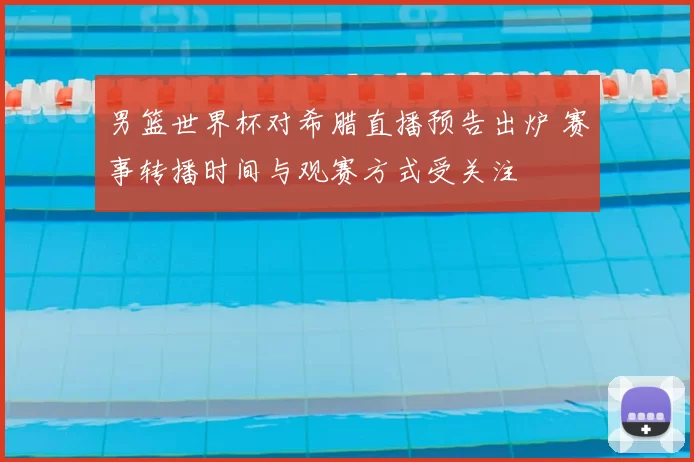 男篮世界杯对希腊直播预告出炉 赛事转播时间与观赛方式受关注