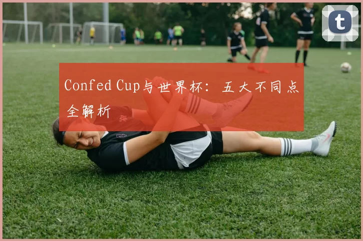 Confed Cup与世界杯:五大不同点全解析