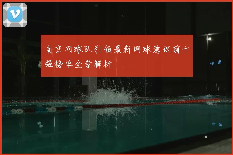 南京网球队引领最新网球意识前十强榜单全景解析