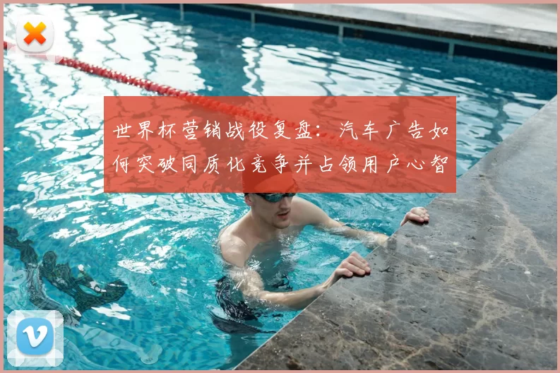 世界杯营销战役复盘:汽车广告如何突破同质化竞争并占领用户心智?